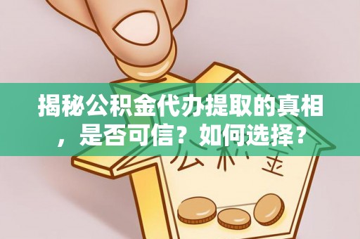鼎城揭秘公积金代办提取的真相，是否可信？如何选择？