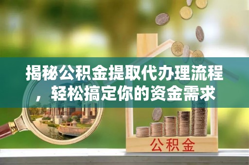 鼎城揭秘公积金提取代办理流程，轻松搞定你的资金需求