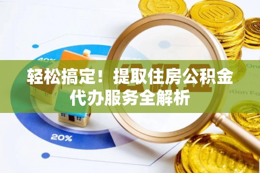 鼎城轻松搞定！提取住房公积金代办服务全解析