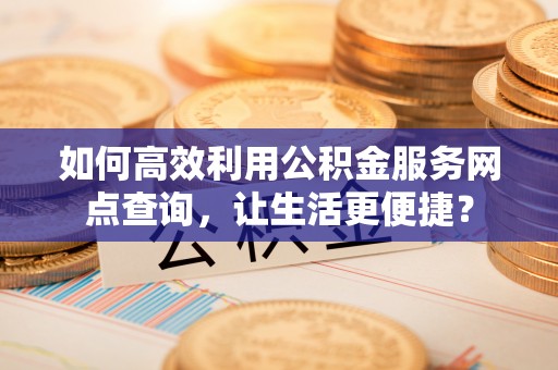 鼎城如何高效利用公积金服务网点查询，让生活更便捷？