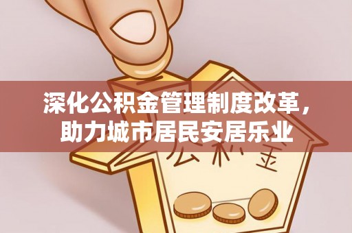 鼎城深化公积金管理制度改革，助力城市居民安居乐业