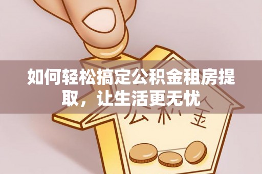 鼎城如何轻松搞定公积金租房提取，让生活更无忧