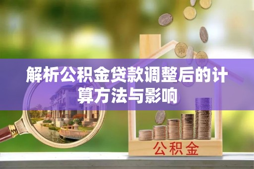鼎城解析公积金贷款调整后的计算方法与影响