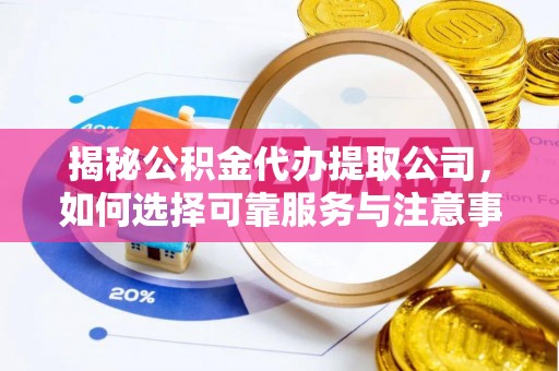 鼎城揭秘公积金代办提取公司，如何选择可靠服务与注意事项