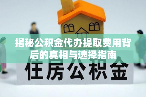 鼎城揭秘公积金代办提取费用背后的真相与选择指南