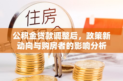 鼎城公积金贷款调整后，政策新动向与购房者的影响分析