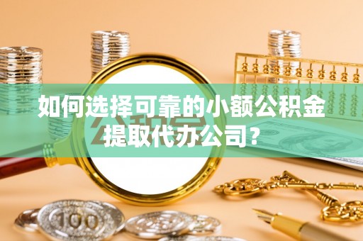 鼎城如何选择可靠的小额公积金提取代办公司？