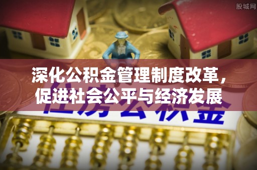 鼎城深化公积金管理制度改革，促进社会公平与经济发展