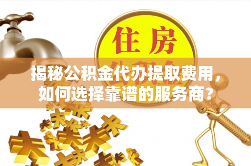 鼎城揭秘公积金代办提取费用，如何选择靠谱的服务商？