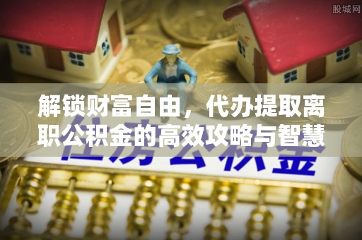 鼎城解锁财富自由，代办提取离职公积金的高效攻略与智慧选择