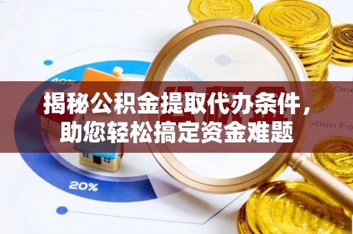 鼎城揭秘公积金提取代办条件，助您轻松搞定资金难题