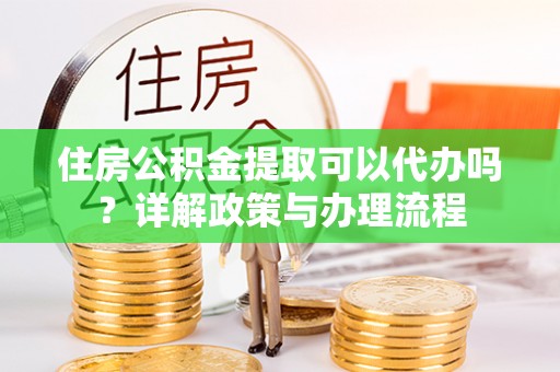 鼎城住房公积金提取可以代办吗？详解政策与办理流程