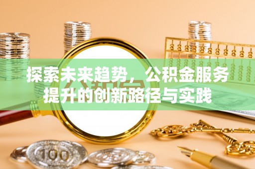 鼎城探索未来趋势，公积金服务提升的创新路径与实践