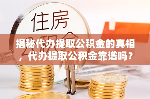 鼎城揭秘代办提取公积金的真相，代办提取公积金靠谱吗？