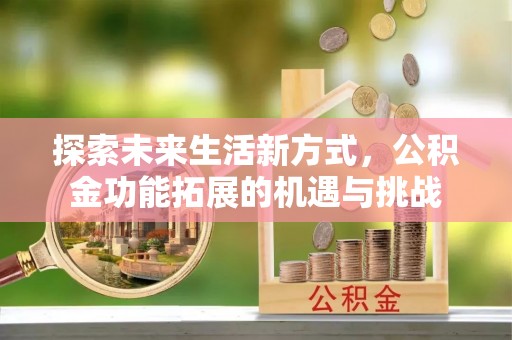 鼎城探索未来生活新方式，公积金功能拓展的机遇与挑战
