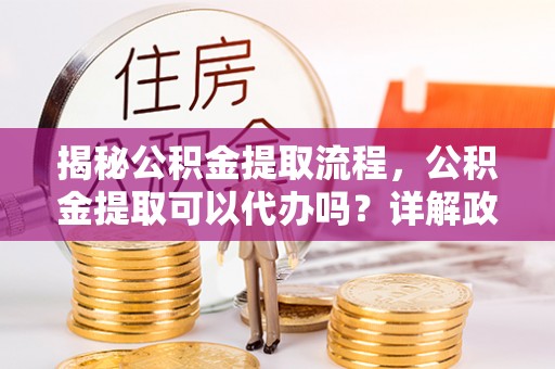 鼎城揭秘公积金提取流程，公积金提取可以代办吗？详解政策与实操技巧