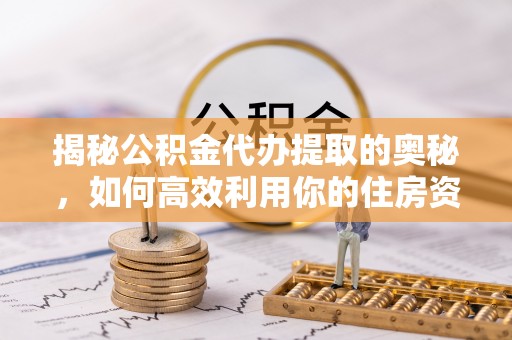 鼎城揭秘公积金代办提取的奥秘，如何高效利用你的住房资金