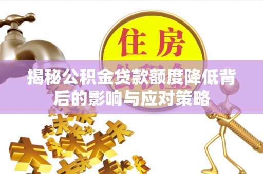 鼎城揭秘公积金贷款额度降低背后的影响与应对策略
