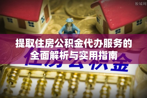 鼎城提取住房公积金代办服务的全面解析与实用指南