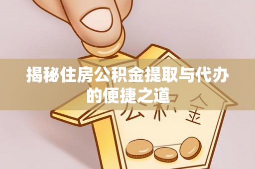 鼎城揭秘住房公积金提取与代办的便捷之道