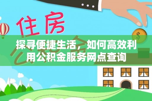 鼎城探寻便捷生活，如何高效利用公积金服务网点查询