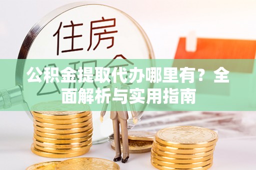 鼎城公积金提取代办哪里有？全面解析与实用指南