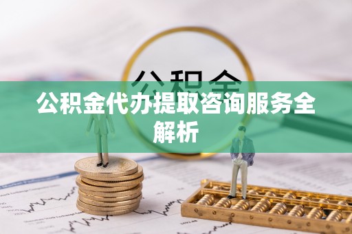 鼎城公积金代办提取咨询服务全解析