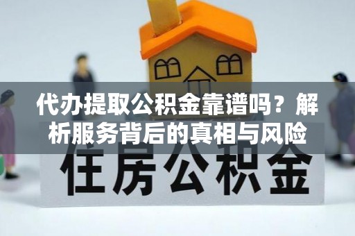 鼎城代办提取公积金靠谱吗？解析服务背后的真相与风险