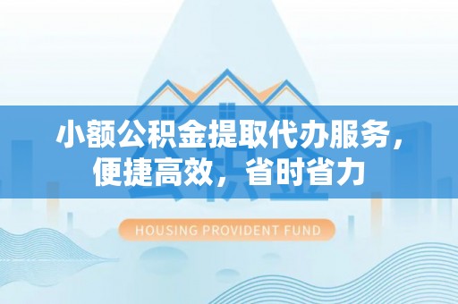 鼎城小额公积金提取代办服务，便捷高效，省时省力