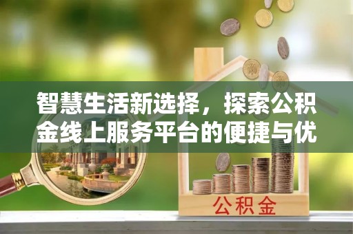 鼎城智慧生活新选择，探索公积金线上服务平台的便捷与优势