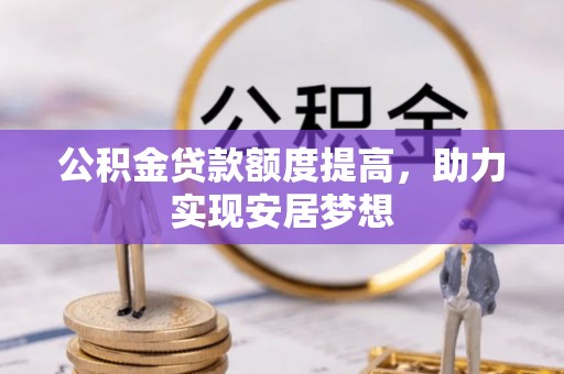 鼎城公积金贷款额度提高，助力实现安居梦想