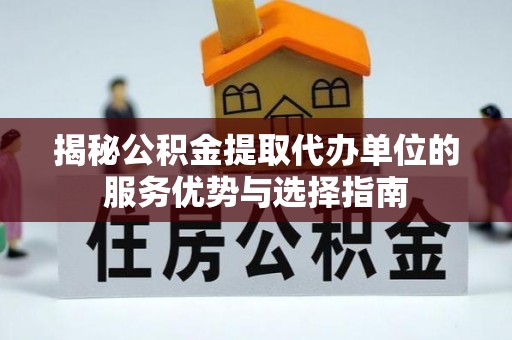 鼎城揭秘公积金提取代办单位的服务优势与选择指南