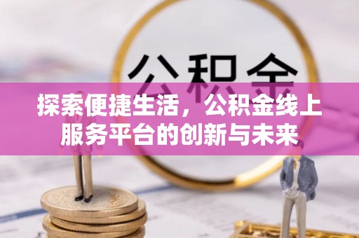 鼎城探索便捷生活，公积金线上服务平台的创新与未来