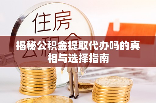 鼎城揭秘公积金提取代办吗的真相与选择指南