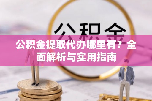 鼎城公积金提取代办哪里有？全面解析与实用指南