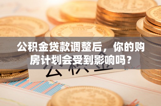 鼎城公积金贷款调整后，你的购房计划会受到影响吗？