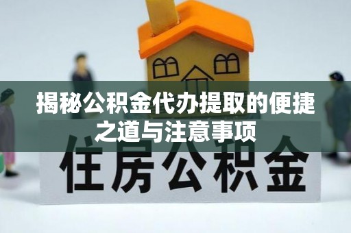 鼎城揭秘公积金代办提取的便捷之道与注意事项