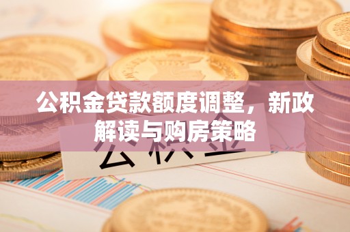 鼎城公积金贷款额度调整，新政解读与购房策略