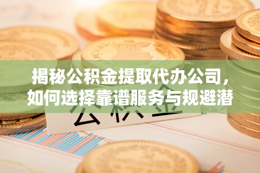 鼎城揭秘公积金提取代办公司，如何选择靠谱服务与规避潜在风险