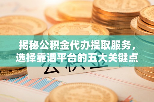 鼎城揭秘公积金代办提取服务，选择靠谱平台的五大关键点