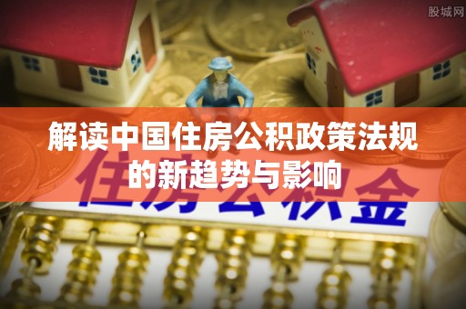 鼎城解读中国住房公积政策法规的新趋势与影响