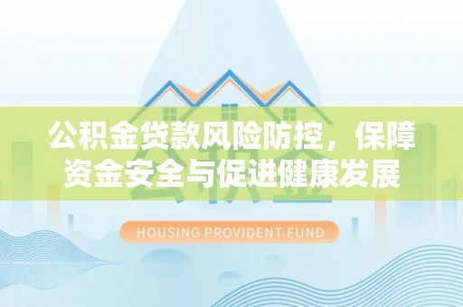 鼎城公积金贷款风险防控，保障资金安全与促进健康发展
