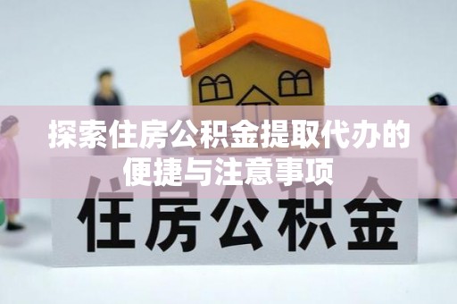鼎城探索住房公积金提取代办的便捷与注意事项