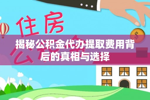 鼎城揭秘公积金代办提取费用背后的真相与选择