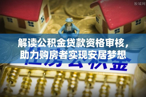 鼎城解读公积金贷款资格审核，助力购房者实现安居梦想