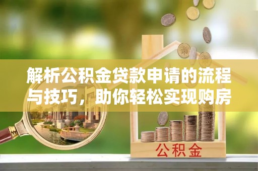 鼎城解析公积金贷款申请的流程与技巧，助你轻松实现购房梦想
