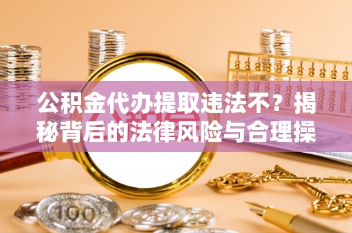 鼎城公积金代办提取违法不？揭秘背后的法律风险与合理操作