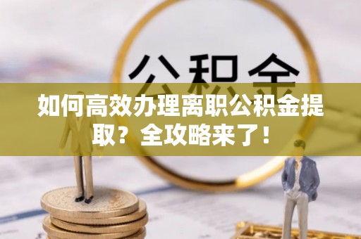鼎城如何高效办理离职公积金提取？全攻略来了！