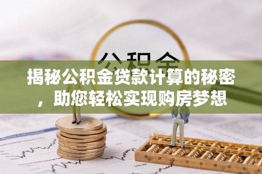 鼎城揭秘公积金贷款计算的秘密，助您轻松实现购房梦想