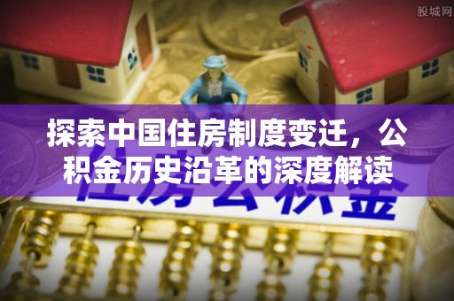 鼎城探索中国住房制度变迁，公积金历史沿革的深度解读